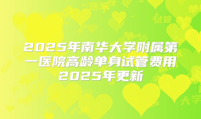 2025年南华大学附属第一医院高龄单身试管费用2025年更新