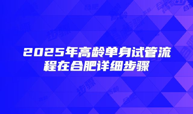 2025年高龄单身试管流程在合肥详细步骤