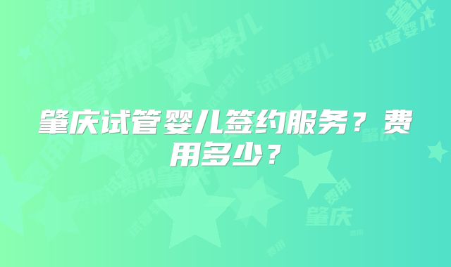 肇庆试管婴儿签约服务？费用多少？