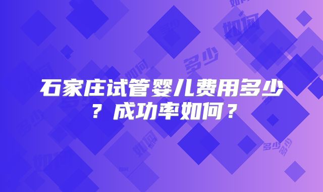 石家庄试管婴儿费用多少？成功率如何？