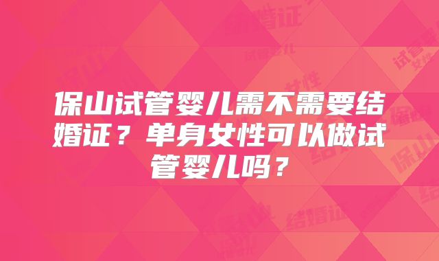 保山试管婴儿需不需要结婚证？单身女性可以做试管婴儿吗？