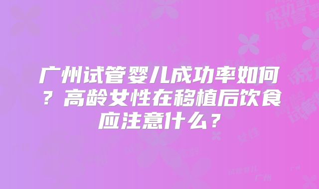 广州试管婴儿成功率如何？高龄女性在移植后饮食应注意什么？