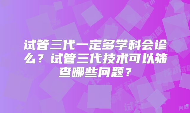 试管三代一定多学科会诊么？试管三代技术可以筛查哪些问题？