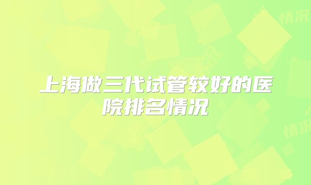 上海做三代试管较好的医院排名情况