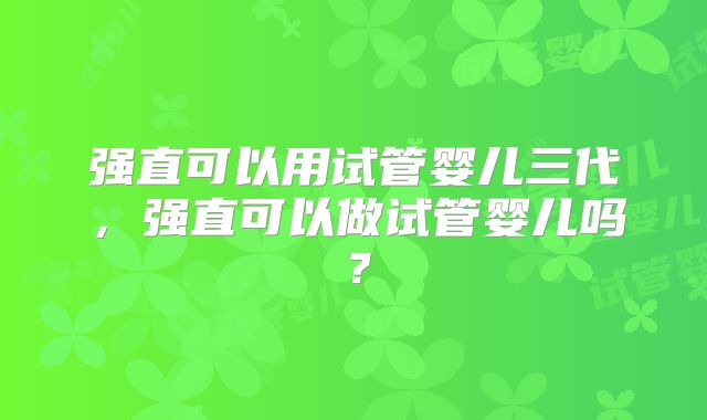 强直可以用试管婴儿三代，强直可以做试管婴儿吗？