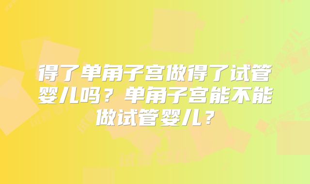 得了单角子宫做得了试管婴儿吗？单角子宫能不能做试管婴儿？