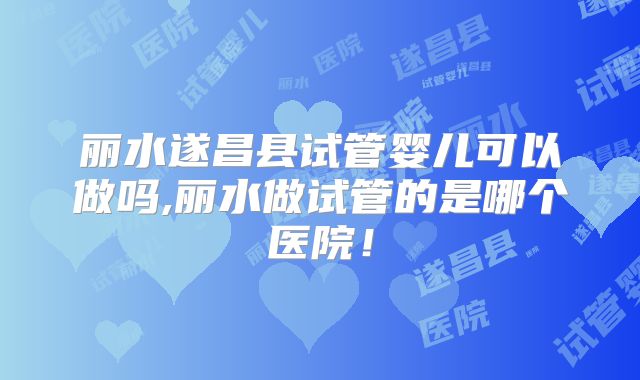 丽水遂昌县试管婴儿可以做吗,丽水做试管的是哪个医院！