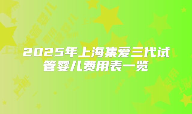 2025年上海集爱三代试管婴儿费用表一览