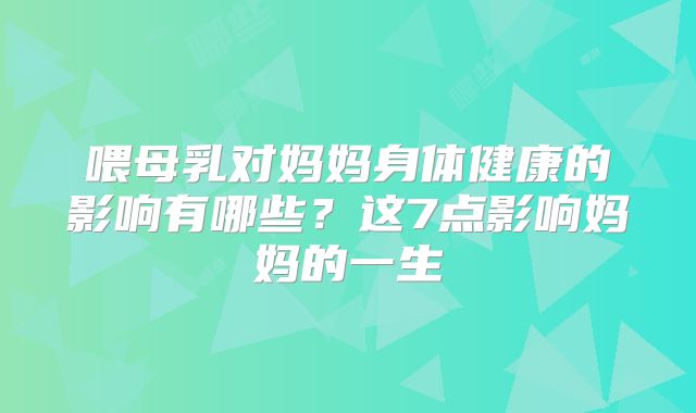 喂母乳对妈妈身体健康的影响有哪些？这7点影响妈妈的一生