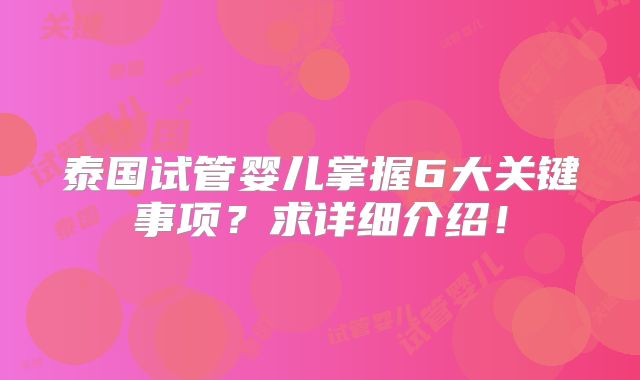 泰国试管婴儿掌握6大关键事项？求详细介绍！