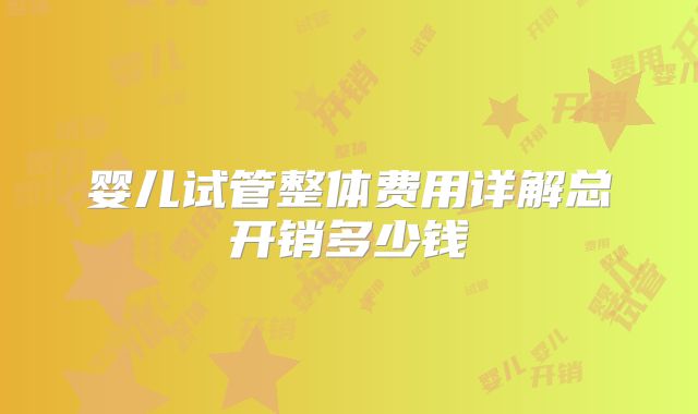 婴儿试管整体费用详解总开销多少钱