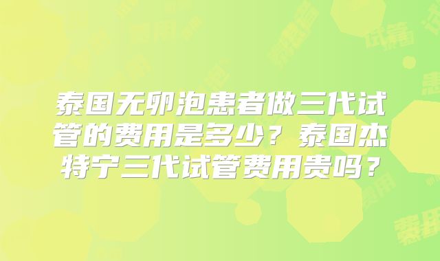 泰国无卵泡患者做三代试管的费用是多少？泰国杰特宁三代试管费用贵吗？