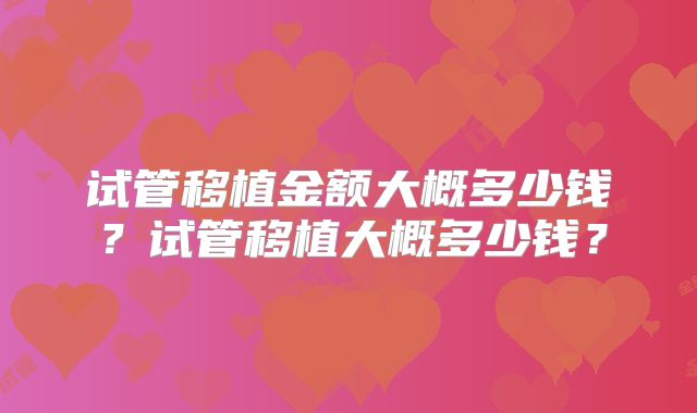 试管移植金额大概多少钱？试管移植大概多少钱？
