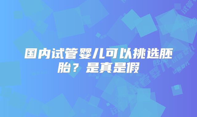 国内试管婴儿可以挑选胚胎？是真是假