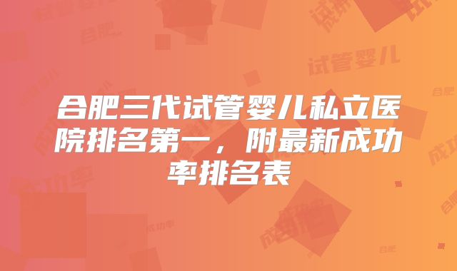 合肥三代试管婴儿私立医院排名第一,附最新成功率排名表