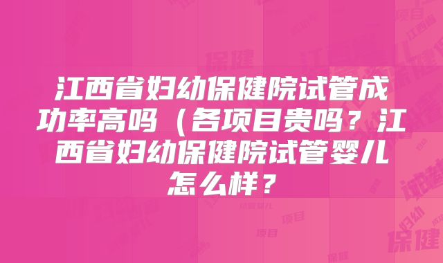 江西省妇幼保健院试管成功率高吗（各项目贵吗？江西省妇幼保健院试管婴儿怎么样？