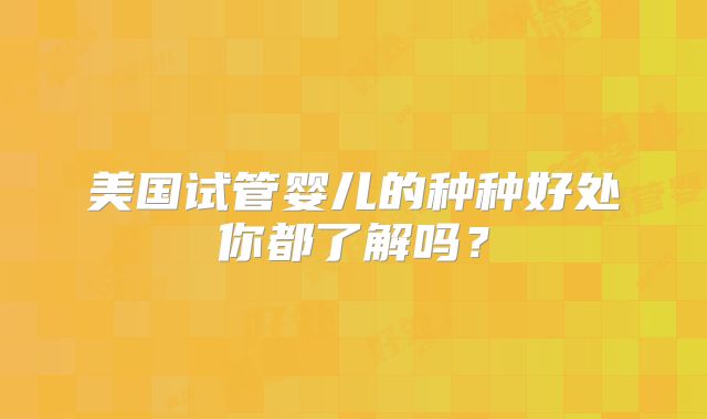 美国试管婴儿的种种好处你都了解吗？