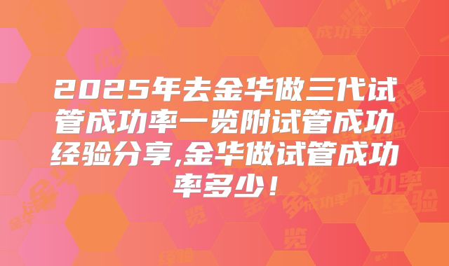 2025年去金华做三代试管成功率一览附试管成功经验分享,金华做试管成功率多少！