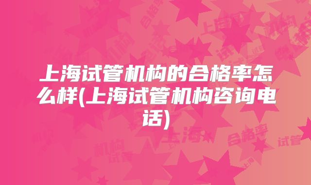 上海试管机构的合格率怎么样(上海试管机构咨询电话)
