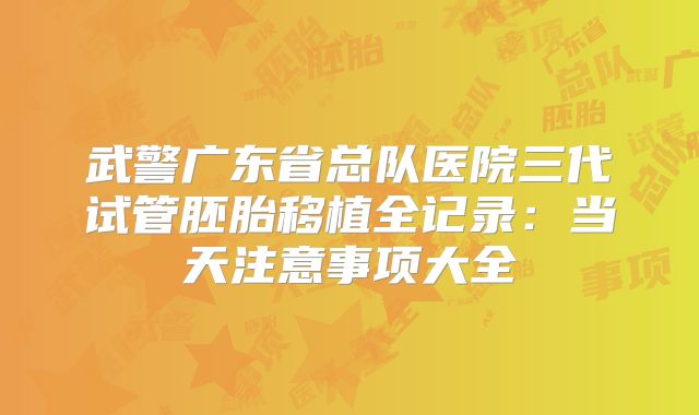 武警广东省总队医院三代试管胚胎移植全记录：当天注意事项大全