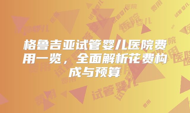 格鲁吉亚试管婴儿医院费用一览，全面解析花费构成与预算