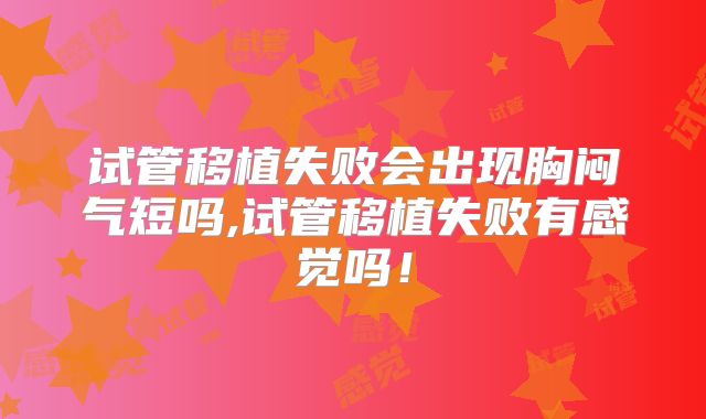 试管移植失败会出现胸闷气短吗,试管移植失败有感觉吗!