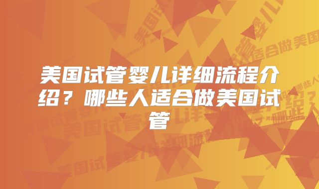 美国试管婴儿详细流程介绍？哪些人适合做美国试管