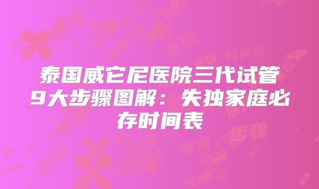 泰国威它尼医院三代试管9大步骤图解：失独家庭必存时间表