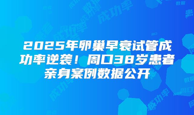 2025年卵巢早衰试管成功率逆袭!周口38岁患者亲身案例数据公开