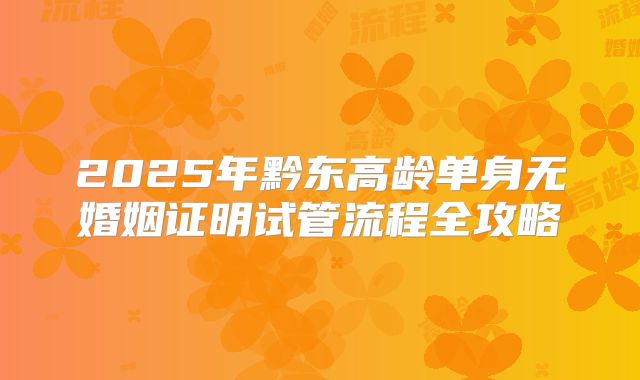 2025年黔东高龄单身无婚姻证明试管流程全攻略