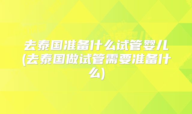 去泰国准备什么试管婴儿(去泰国做试管需要准备什么)