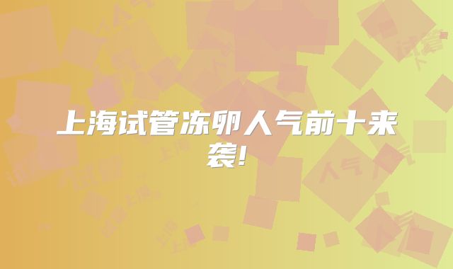 上海试管冻卵人气前十来袭!