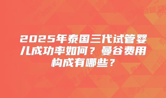 2025年泰国三代试管婴儿成功率如何？曼谷费用构成有哪些？