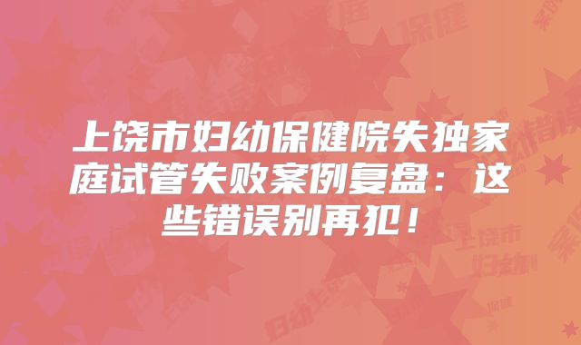 上饶市妇幼保健院失独家庭试管失败案例复盘：这些错误别再犯！