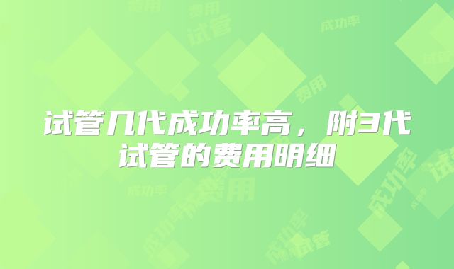 试管几代成功率高，附3代试管的费用明细