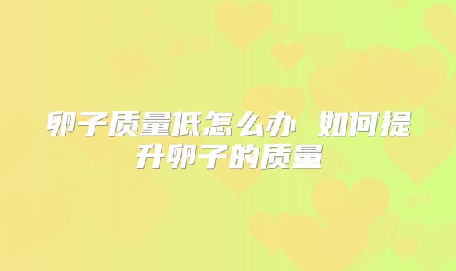 卵子质量低怎么办 如何提升卵子的质量