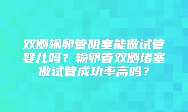双侧输卵管阻塞能做试管婴儿吗?输卵管双侧堵塞做试管成功率高吗?
