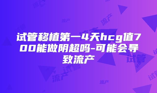 试管移植第一4天hcg值700能做阴超吗-可能会导致流产