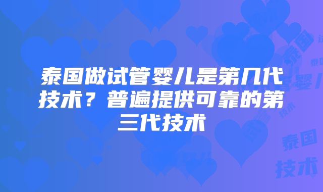 泰国做试管婴儿是第几代技术？普遍提供可靠的第三代技术