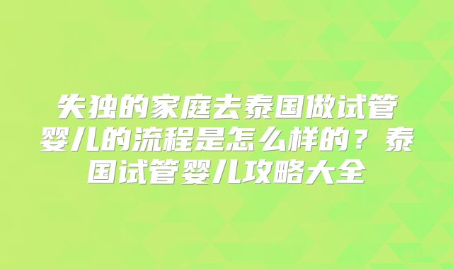 失独的家庭去泰国做试管婴儿的流程是怎么样的？泰国试管婴儿攻略大全