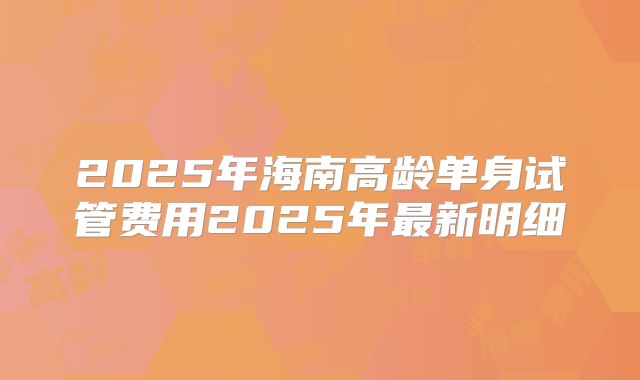 2025年海南高龄单身试管费用2025年最新明细