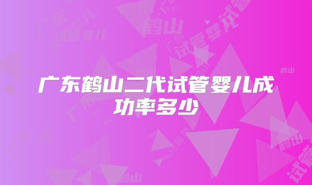 广东鹤山二代试管婴儿成功率多少