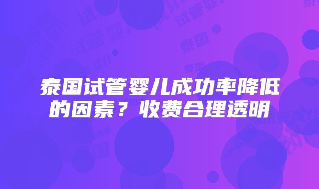 泰国试管婴儿成功率降低的因素？收费合理透明