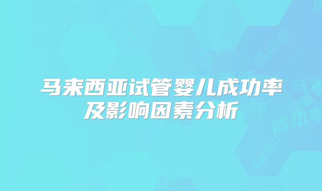 马来西亚试管婴儿成功率及影响因素分析