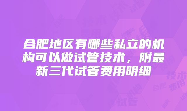 合肥地区有哪些私立的机构可以做试管技术,附最新三代试管费用明细