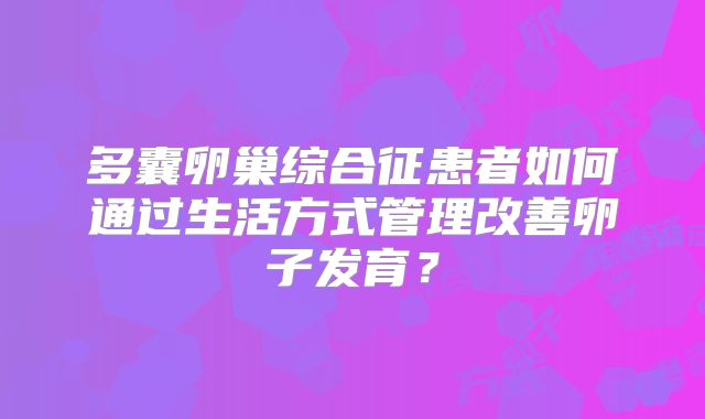 多囊卵巢综合征患者如何通过生活方式管理改善卵子发育？