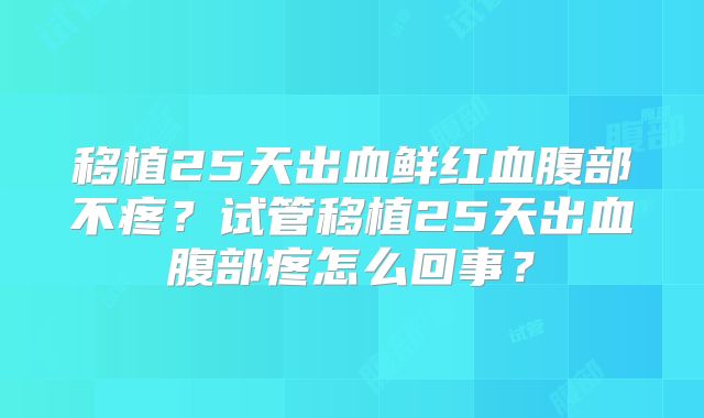 移植25天出血鲜红血腹部不疼？试管移植25天出血腹部疼怎么回事？