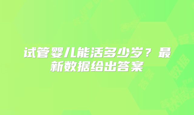试管婴儿能活多少岁？最新数据给出答案