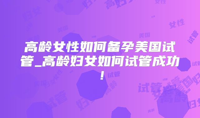 高龄女性如何备孕美国试管_高龄妇女如何试管成功！