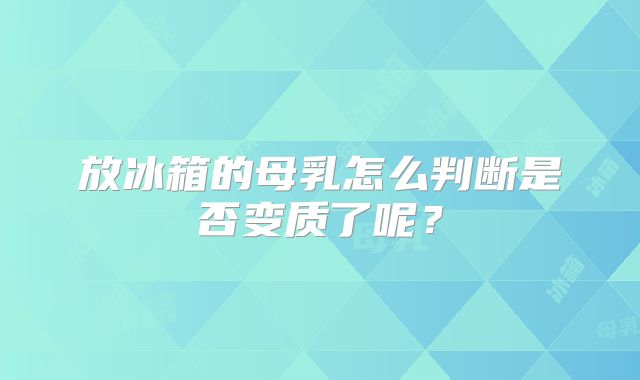 放冰箱的母乳怎么判断是否变质了呢?